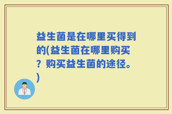 益生菌是在哪里买得到的(益生菌在哪里购买？购买益生菌的途径。)