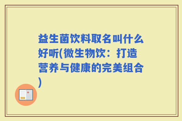 益生菌饮料取名叫什么好听(微生物饮:打造营养与健康的完美组合) 益生菌饮料取名叫什么好听(微生物饮:打造营养与健康的完美组合)