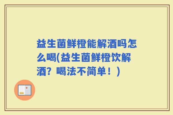 益生菌鲜橙能解酒吗怎么喝(益生菌鲜橙饮解酒？喝法不简单！)