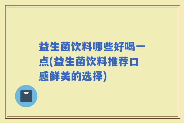 益生菌饮料哪些好喝一点(益生菌饮料推荐口感鲜美的选择)