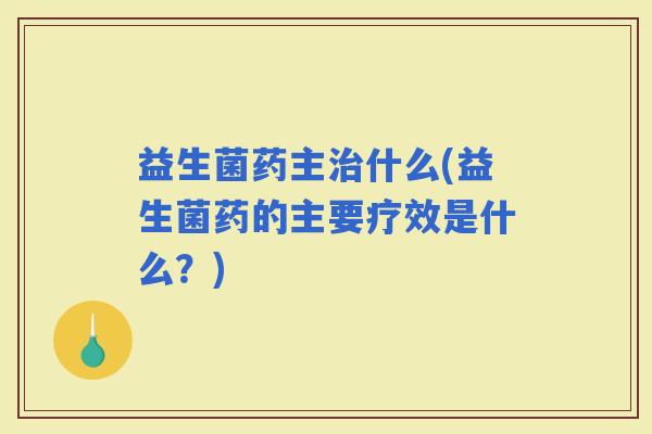益生菌药主什么(益生菌药的主要疗效是什么?) 益生菌药主什么(益生菌药的主要疗效是什么?)