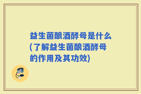 益生菌酿酒酵母是什么(了解益生菌酿酒酵母的作用及其功效)