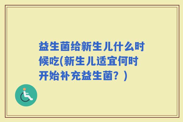 益生菌给新生儿什么时候吃(新生儿适宜何时开始补充益生菌?) 益生菌给新生儿什么时候吃(新生儿适宜何时开始补充益生菌?)