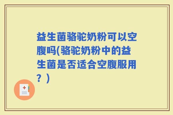 益生菌骆驼奶粉可以空腹吗(骆驼奶粉中的益生菌是否适合空腹服用？)