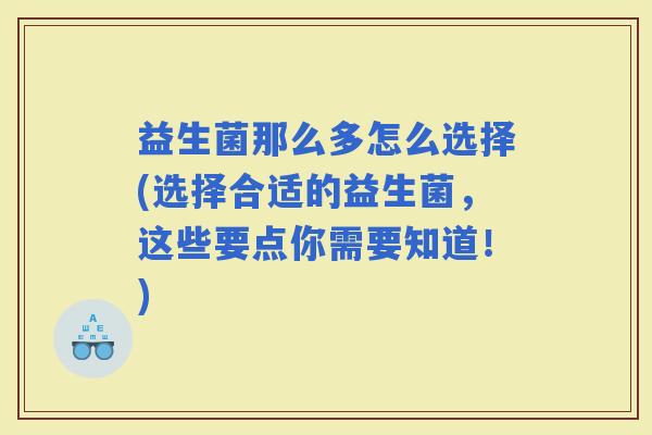 益生菌那么多怎么选择(选择合适的益生菌，这些要点你需要知道！)