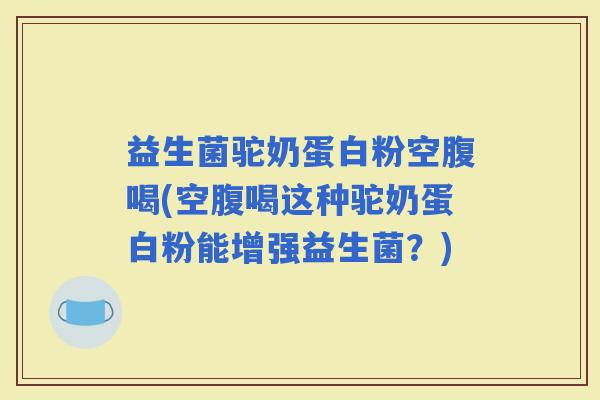 益生菌驼奶蛋白粉空腹喝(空腹喝这种驼奶蛋白粉能增强益生菌？)