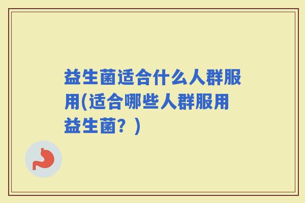 益生菌适合什么人群服用(适合哪些人群服用益生菌？)