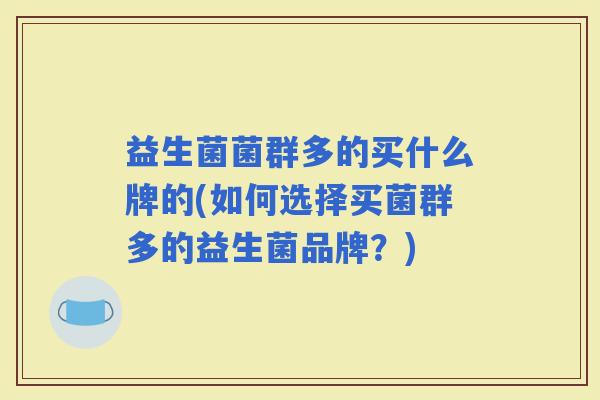 益生菌菌群多的买什么牌的(如何选择买菌群多的益生菌品牌?) 益生菌菌群多的买什么牌的(如何选择买菌群多的益生菌品牌?)