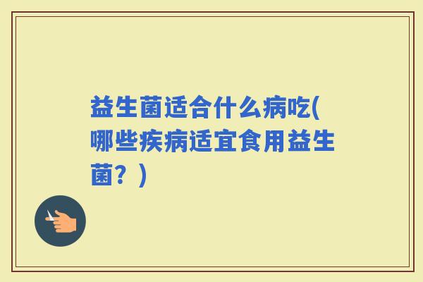 益生菌适合什么吃(哪些适宜食用益生菌？)