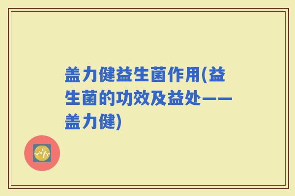 盖力健益生菌作用(益生菌的功效及益处——盖力健)