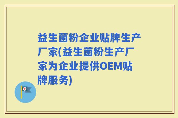 益生菌粉企业贴牌生产厂家(益生菌粉生产厂家为企业提供OEM贴牌服务)