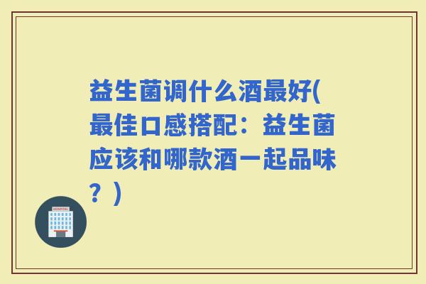 益生菌调什么酒好(佳口感搭配：益生菌应该和哪款酒一起品味？)