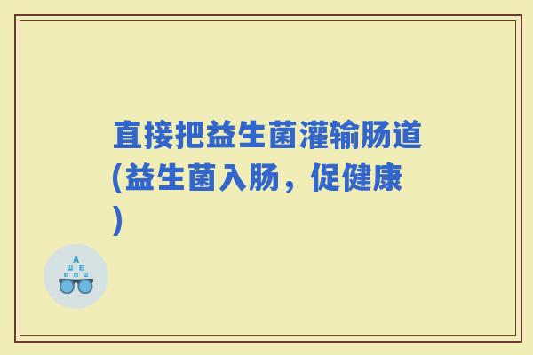 直接把益生菌灌输肠道(益生菌入肠,促健康) 直接把益生菌灌输肠道(益生菌入肠,促健康)
