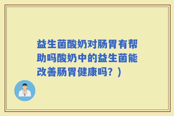 益生菌酸奶对肠胃有帮助吗酸奶中的益生菌能改善肠胃健康吗?) 益生菌酸奶对肠胃有帮助吗酸奶中的益生菌能改善肠胃健康吗?)