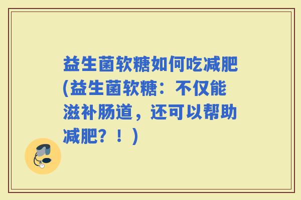益生菌软糖如何吃(益生菌软糖：不仅能滋补肠道，还可以帮助？！)