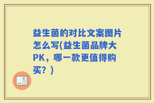 益生菌的对比文案图片怎么写(益生菌品牌大PK,哪一款更值得购买?) 益生菌的对比文案图片怎么写(益生菌品牌大PK,哪一款更值得购买?)