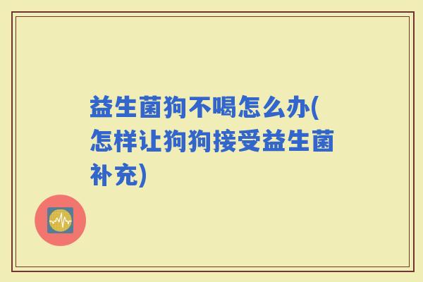 益生菌狗不喝怎么办(怎样让狗狗接受益生菌补充) 益生菌狗不喝怎么办(怎样让狗狗接受益生菌补充)