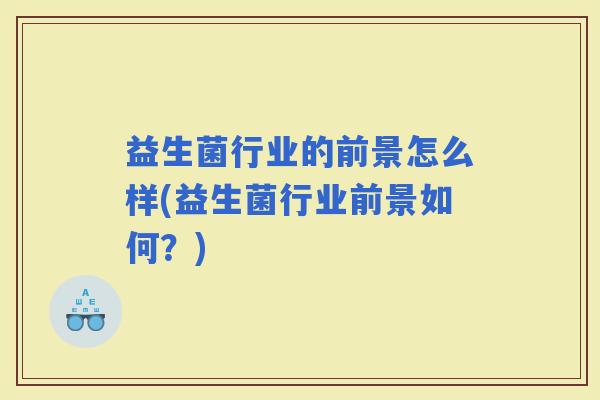 益生菌行业的前景怎么样(益生菌行业前景如何？)