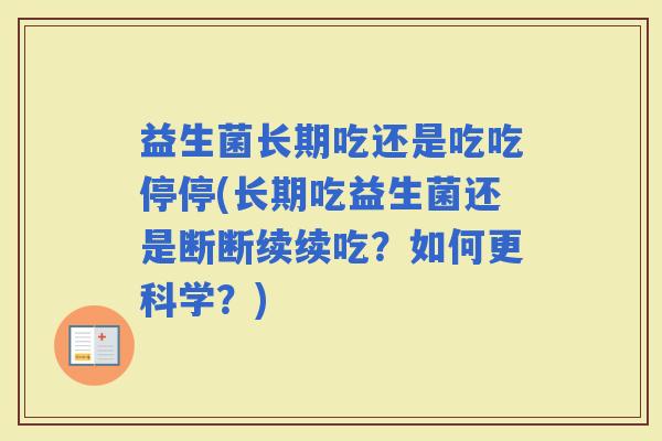 益生菌长期吃还是吃吃停停(长期吃益生菌还是断断续续吃?如何更科学?) 益生菌长期吃还是吃吃停停(长期吃益生菌还是断断续续吃?如何更科学?)