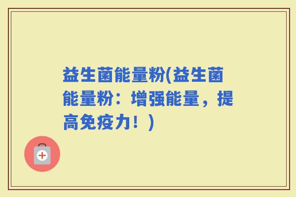 益生菌能量粉(益生菌能量粉：增强能量，提高力！)