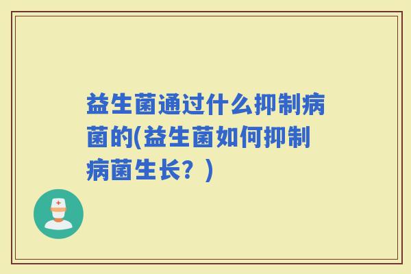 益生菌通过什么抑制菌的(益生菌如何抑制菌生长？)