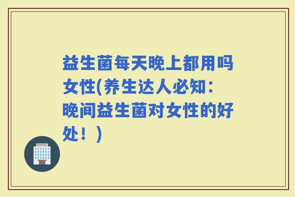益生菌每天晚上都用吗女性(养生达人必知：晚间益生菌对女性的好处！)