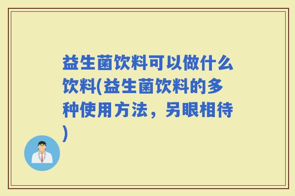 益生菌饮料可以做什么饮料(益生菌饮料的多种使用方法，另眼相待)