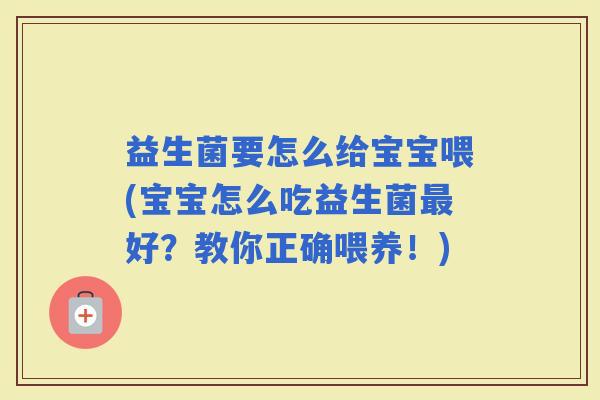 益生菌要怎么给宝宝喂(宝宝怎么吃益生菌好？教你正确喂养！)