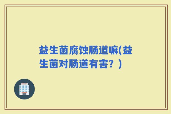 益生菌腐蚀肠道嘛(益生菌对肠道有害？)