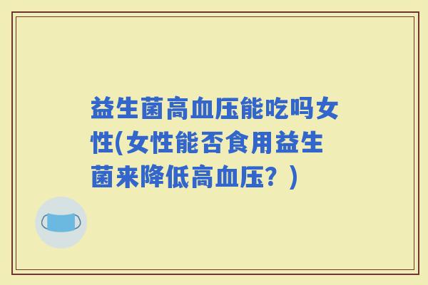 益生菌高能吃吗女性(女性能否食用益生菌来降低高？)