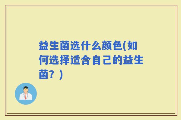 益生菌选什么颜色(如何选择适合自己的益生菌?) 益生菌选什么颜色(如何选择适合自己的益生菌?)