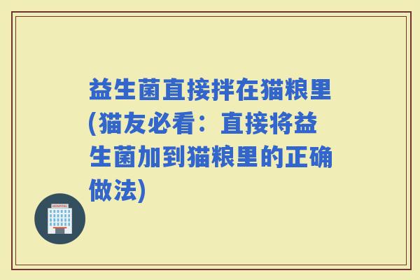 益生菌直接拌在猫粮里(猫友必看:直接将益生菌加到猫粮里的正确做法) 益生菌直接拌在猫粮里(猫友必看:直接将益生菌加到猫粮里的正确做法)