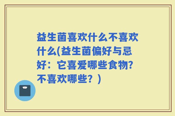 益生菌喜欢什么不喜欢什么(益生菌偏好与忌好：它喜爱哪些食物？不喜欢哪些？)