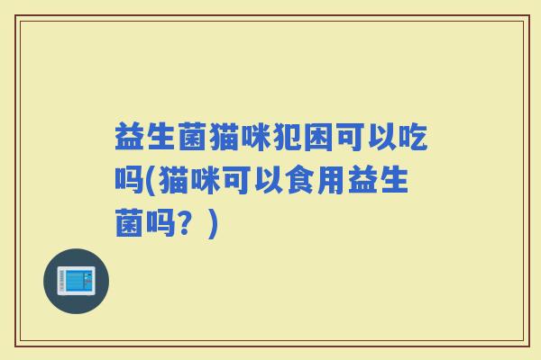 益生菌猫咪犯困可以吃吗(猫咪可以食用益生菌吗？)
