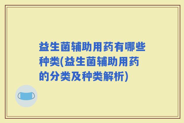 益生菌辅助用药有哪些种类(益生菌辅助用药的分类及种类解析)