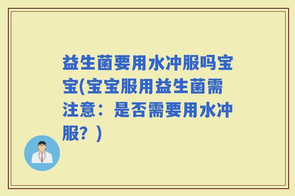 益生菌要用水冲服吗宝宝(宝宝服用益生菌需注意：是否需要用水冲服？)