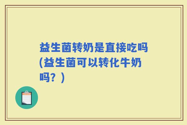 益生菌转奶是直接吃吗(益生菌可以转化牛奶吗?) 益生菌转奶是直接吃吗(益生菌可以转化牛奶吗?)