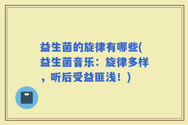 益生菌的旋律有哪些(益生菌音乐：旋律多样，听后受益匪浅！)