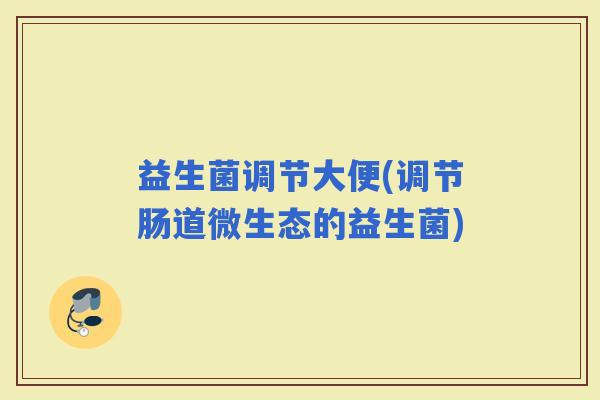 益生菌调节大便(调节肠道微生态的益生菌)