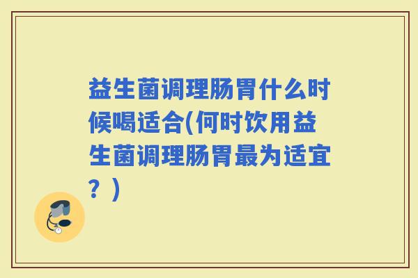 益生菌调理肠胃什么时候喝适合(何时饮用益生菌调理肠胃为适宜？)