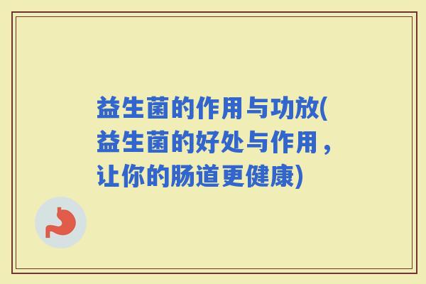 益生菌的作用与功放(益生菌的好处与作用，让你的肠道更健康)