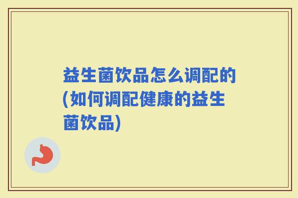 益生菌饮品怎么调配的(如何调配健康的益生菌饮品)