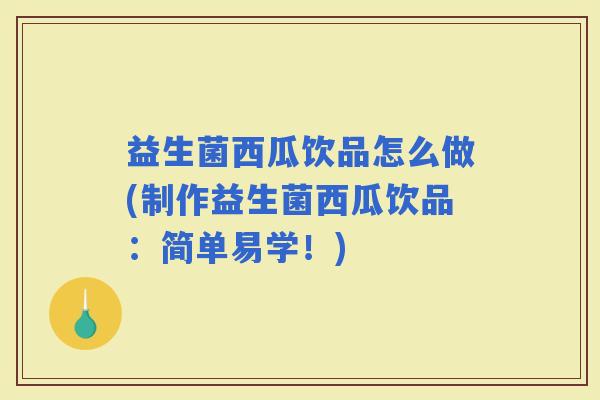 益生菌西瓜饮品怎么做(制作益生菌西瓜饮品：简单易学！)