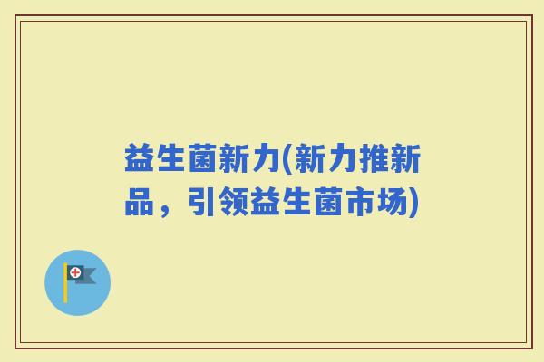 益生菌新力(新力推新品,引领益生菌市场) 益生菌新力(新力推新品,引领益生菌市场)