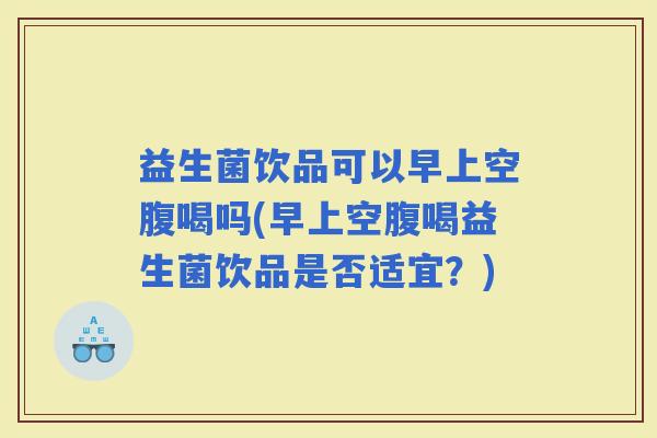 益生菌饮品可以早上空腹喝吗(早上空腹喝益生菌饮品是否适宜？)