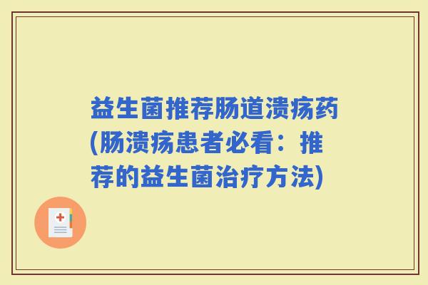 益生菌推荐肠道溃疡药(肠溃疡患者必看:推荐的益生菌方法) 益生菌推荐肠道溃疡药(肠溃疡患者必看:推荐的益生菌方法)
