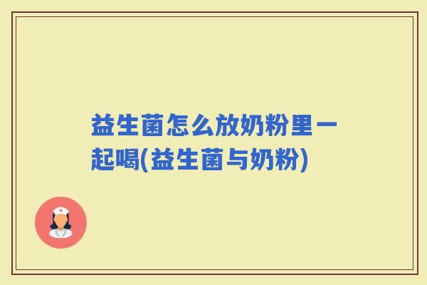 益生菌怎么放奶粉里一起喝(益生菌与奶粉)