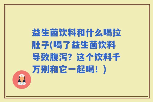 益生菌饮料和什么喝拉肚子(喝了益生菌饮料导致？这个饮料千万别和它一起喝！)