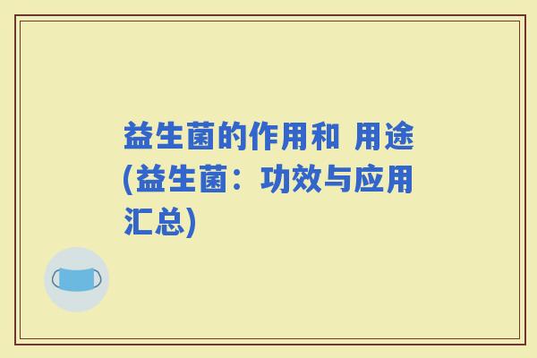 益生菌的作用和 用途(益生菌：功效与应用汇总)