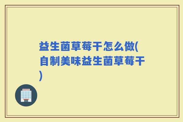 益生菌草莓干怎么做(自制美味益生菌草莓干)